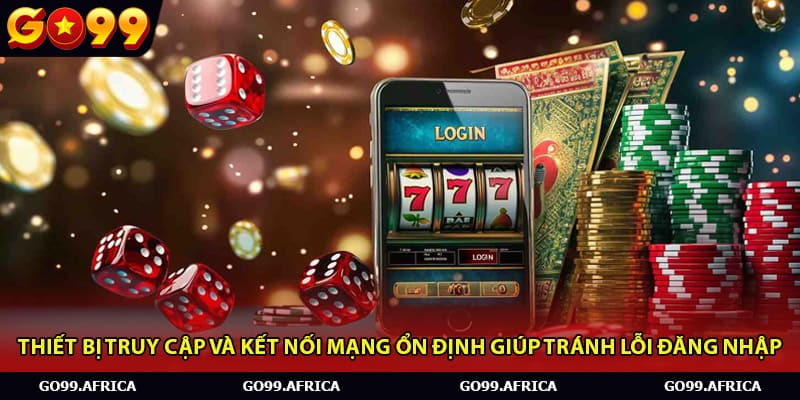 Thiết bị truy cập và kết nối mạng ổn định giúp tránh lỗi đăng nhập.